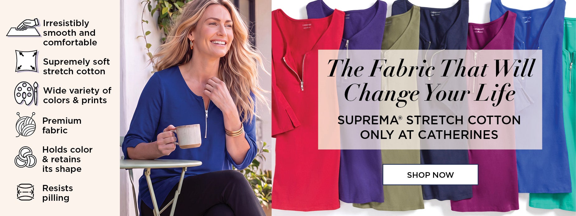 The Fabric That Will Change Your Life. SUPREMA® STRETCH COTTON ONLY AT CATHERINES.