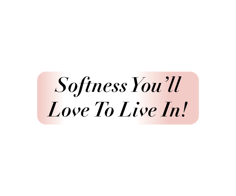 SOFTNESS YOU'LL LOVE TO LIVE IN: ONLY AT CATHERINES
