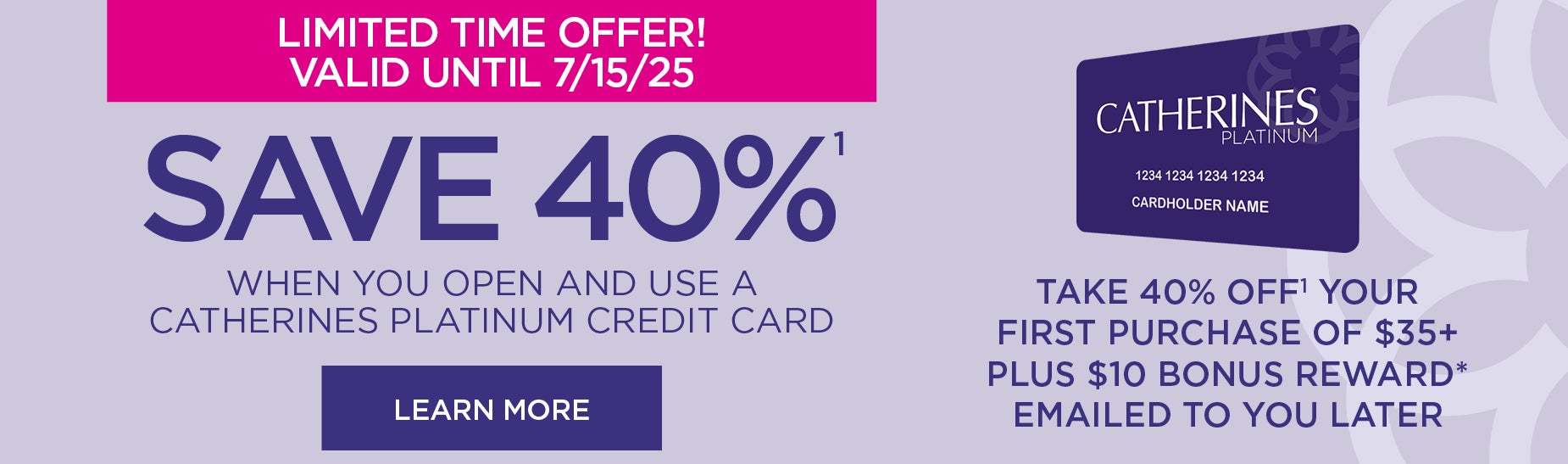 LIMITED TIME OFFER! SAVE 40% WHEN YOU OPEN AND USE A CATHERINES PLATINUM CREDIT CARD