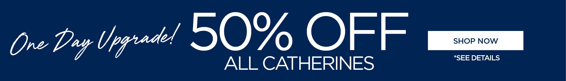 ONE DAY ONLY UPGRADE: 50% OFF ALL CATHERINES