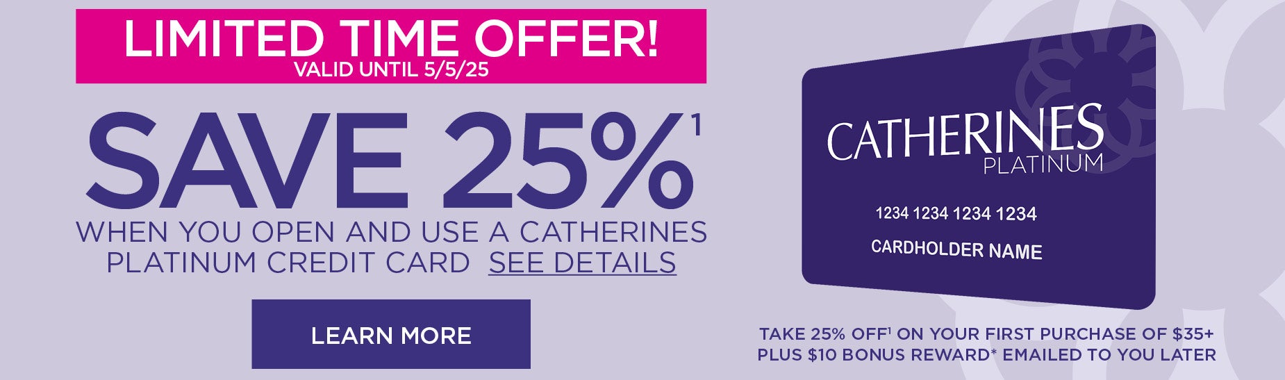 LIMITED TIME OFFER! Valid until 5/5/25. Savve 25% when you open and use a catherines platinum credit card