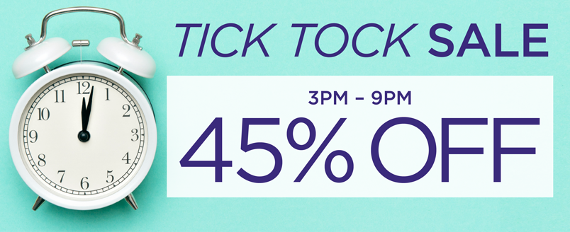 TICK TOCK SALE 45% OFF 3PM-9PM 