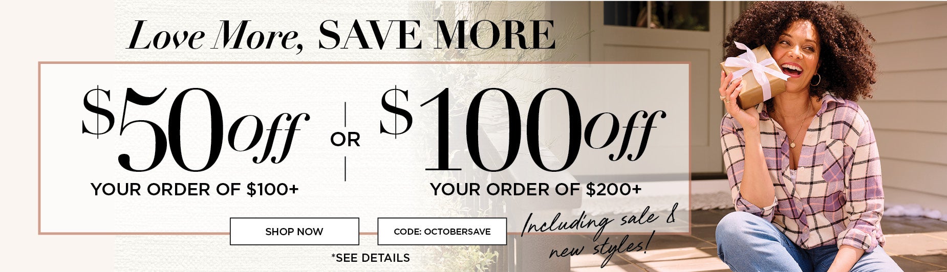 Love More, SAVE MORE. $50 OFF $100+ OR $100 OFF $200+ USE CODE: OCTOBERSAVE