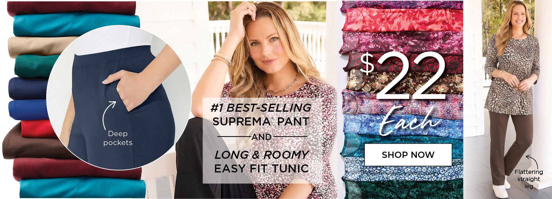 SHOP THE #1 BEST-SELLING SUPREMA® PANT AND LING AND ROOMY EASY FIT TUNIC. NOW ONLY $22 EACH