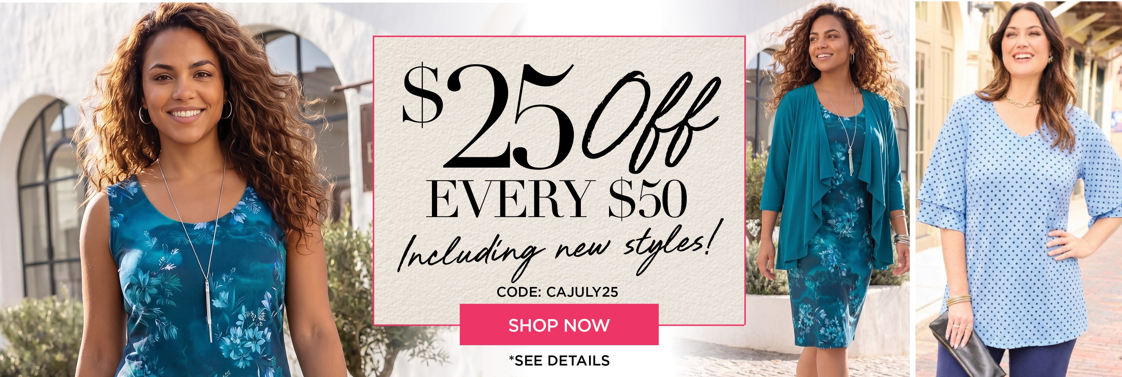 SHOP NOW FOR $25 OFF EVERY $50 YOU SPEND, INCLUDING NEW STLYES, WHEN YOU USE CODE: CAJULY25