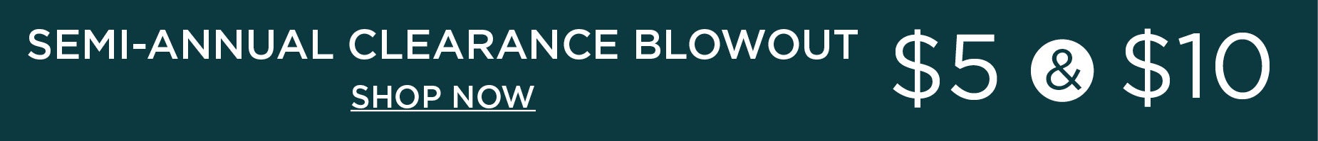 SEMI-ANNUAL CLEARANCE BLOWOUT. DEALS FOR $5 & $10.