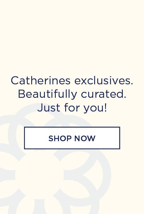 Catherines exclusives. Beautifully curated. Just for you!