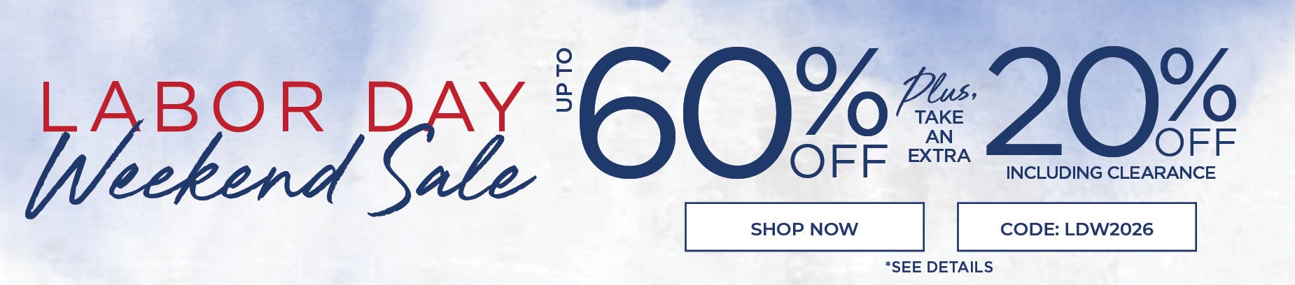 LABOR DAY WEEKEND SALE UP TO 60% OFF PLUS AN EXTRA 20% OFF WITH CODE: L D W 2 0 2 6, including clearance!