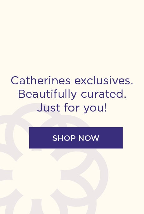 Catherines exclusives. Beautifully curated. Just for you!