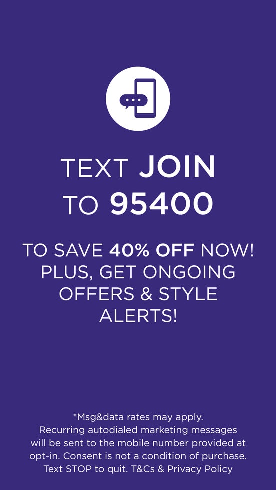 Text join to 95400 TO SAVE 40% OFF NOW! PLUS, GET ONGOING OFFERS & STYLE ALERTS!