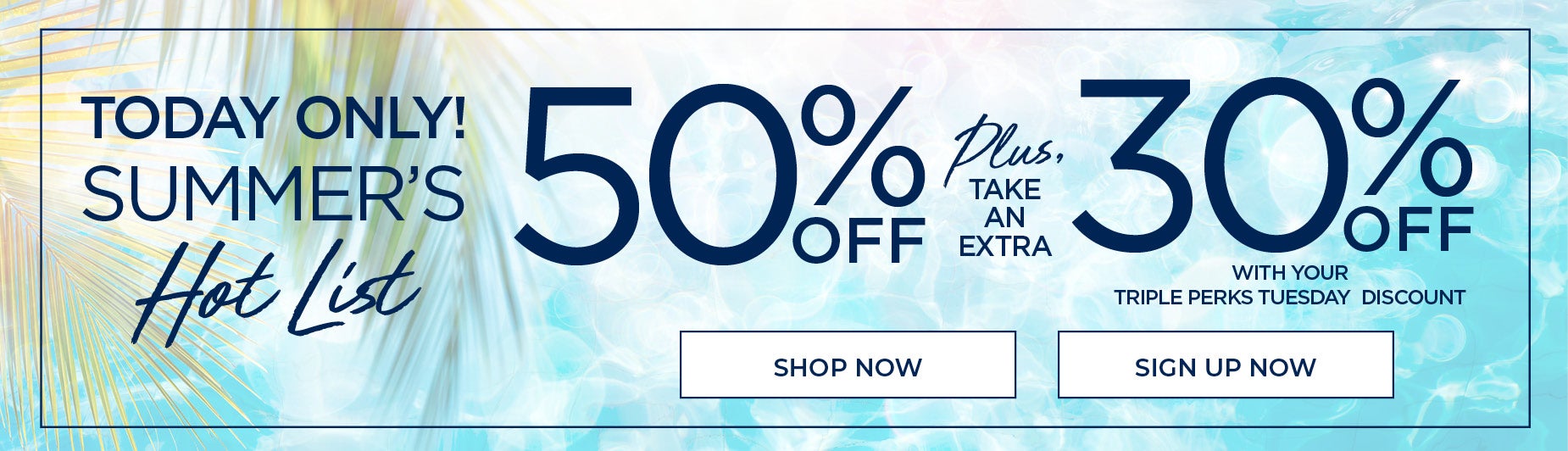 SHOP NOW FOR 50% OFF PLUS TAKE AN EXTRA 10% OFF WHEN YOU USE YOUR PERKS DISCOUNT