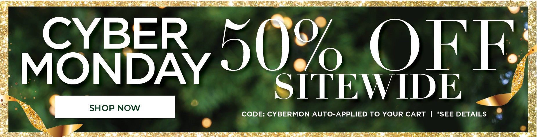 SHOP CYBER MONDAY NOW AND SAVE 50% OFF SITEWIDE WITH CODE CYBER MON already applied in cart.