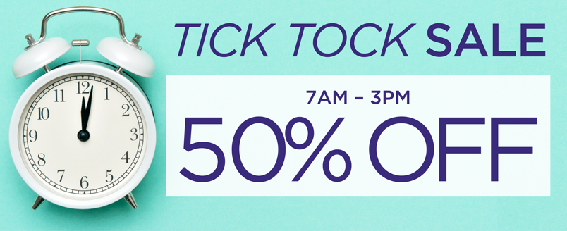 TICK TOCK SALE 50% OFF 7AM-3PM