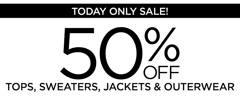 TODAY ONLY: 50% OFF TOPS, SWEATERS, JACKETS & OUTERWEAR