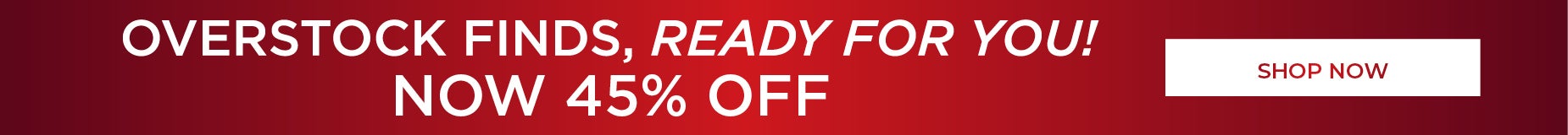 SHOP OVERSTOCK FINDS, READY FOR YOU! TAKE AND EXTRA 45% OFF AND SHOP NOW.