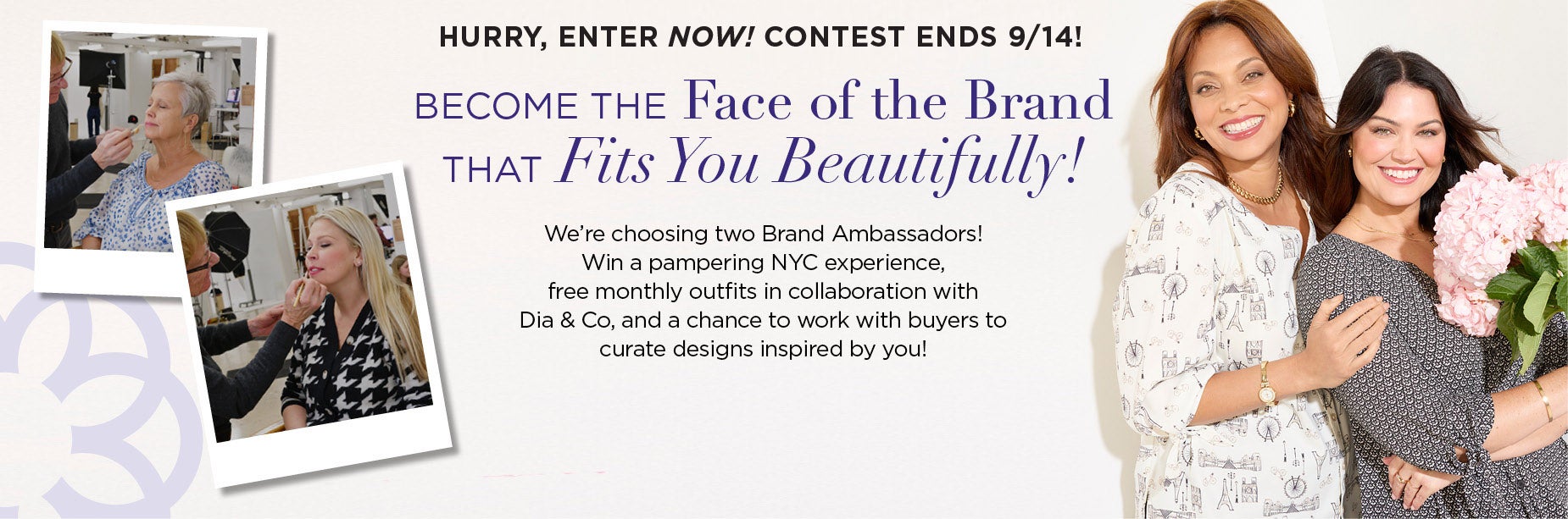 HURRY, ENTER NOW! CONTEST ENDS 9/14! Become the Face of the Brand that Fits You Beautifully! We’re choosing two Brand Ambassadors! Win a pampering NYC experience, a free monthly outfit for a year in collaboration with Dia & Co, and a chance to work with buyers to curate designs inspired by you!