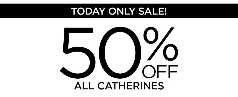 TODAY ONLY: 50% OFF ALL CATHERINES width=
