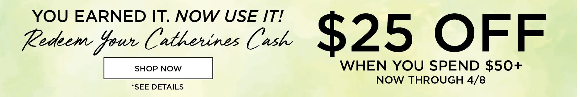   Redeem Your Catherines Cash: $25 OFF WHEN YOU SPEND $50+ NOW THROUGH 4/8