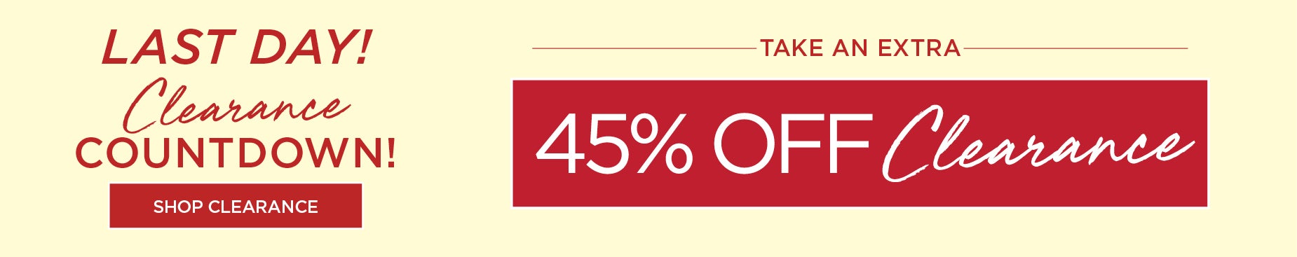 LIMITED TIME ONLY! CLEARANCE COUNTDOWN. TAKE 45% OFF CLEARANCE ON WEDNESDAY FEBRUARY 25th