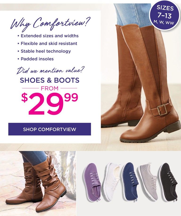 Why Comfortview? • Extended sizes and widths • Flexible and skid resistant • Stable heel technology • Padded insoles -- Did we mention value? Shoes & Boots from $29.99 - SHOP COMFORTVIEW