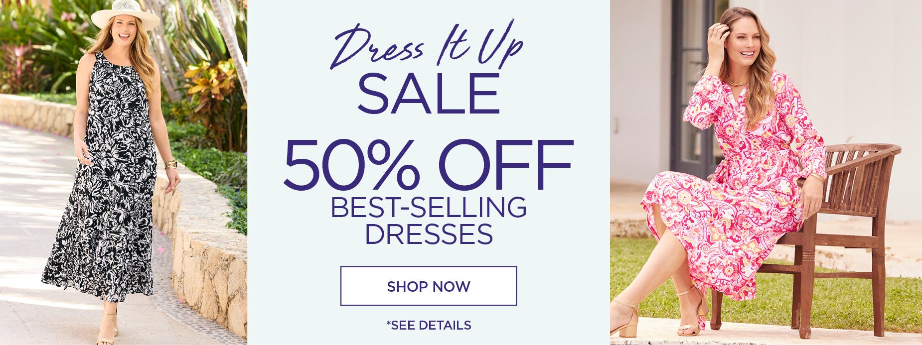 SHOP THE DRESS IT UP SALE AND GET 50% OFF OUR BEST-SELLING DRESSES