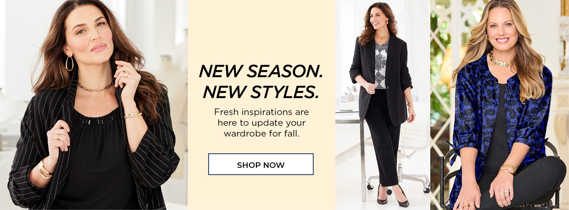 NEW SEASON, NEW STYLES. SHOP FRESH INSPIRATIONS READY TO UPDATE YOUR FALL WARDROBE.