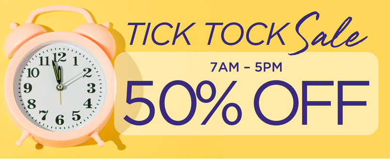 TICK TOCK SALE 50% OFF 7AM-5PM