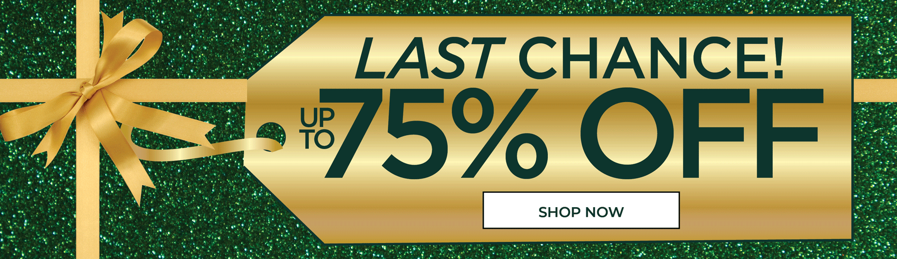 LAST CHANCE! SHOP NOW FOR UP TO 75% OFF