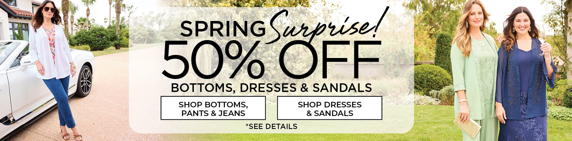 SPRING SURPRISE! 50% OFF BOTTOMS, DRESSES & SANDALS