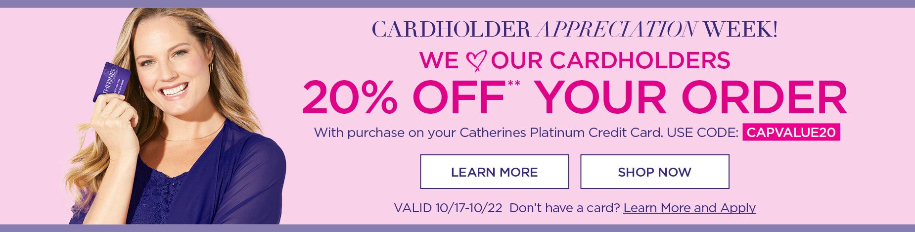 20% OFF YOUR ORDER** With purchase on your Catherines Platinum Credit Card. USE CODE: CAPVALUE20