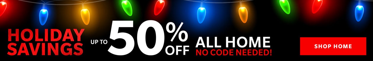 HOLIDAY SAVINGS UP TO 50% OFF ALL HOME - NO CODE NEEDED! - SHOP NOW