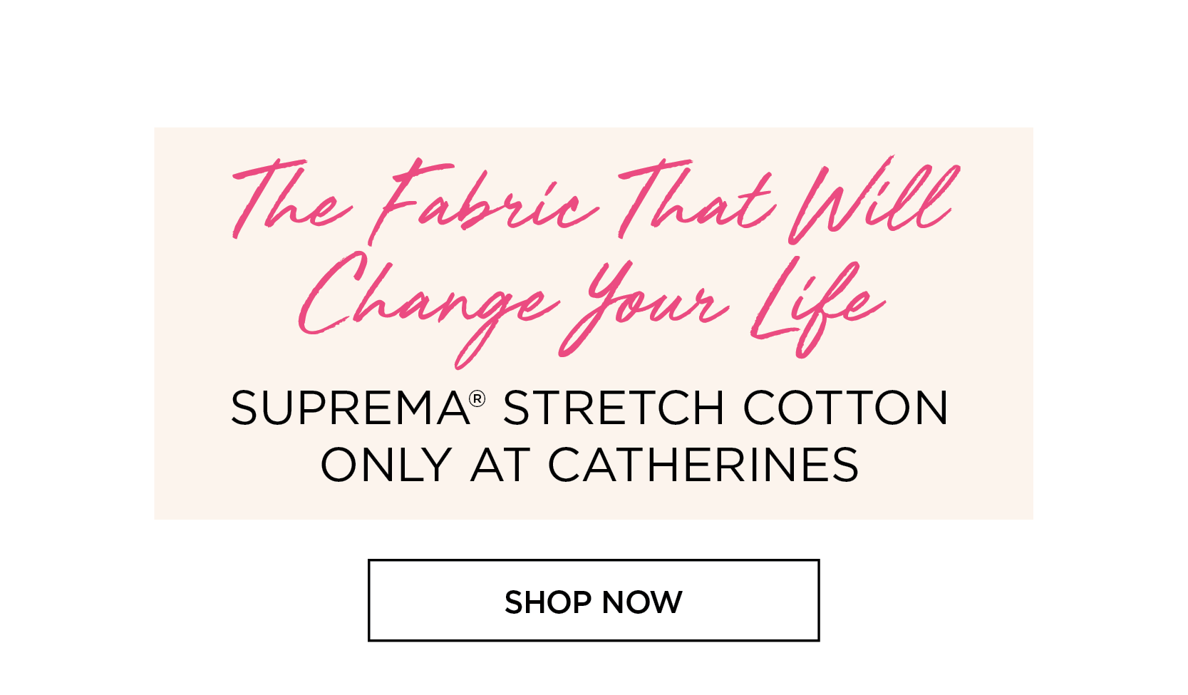 The Fabric The Will Change Your Life. SUPREMA® STRETCH COTTON ONLY AT CATHERINES