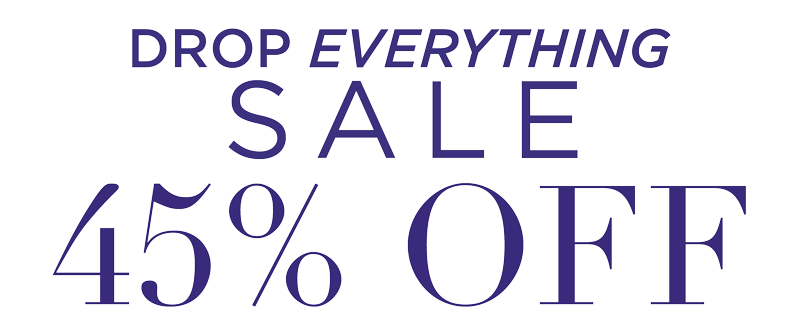 DROP EVERYTHING SALE 45% OFF