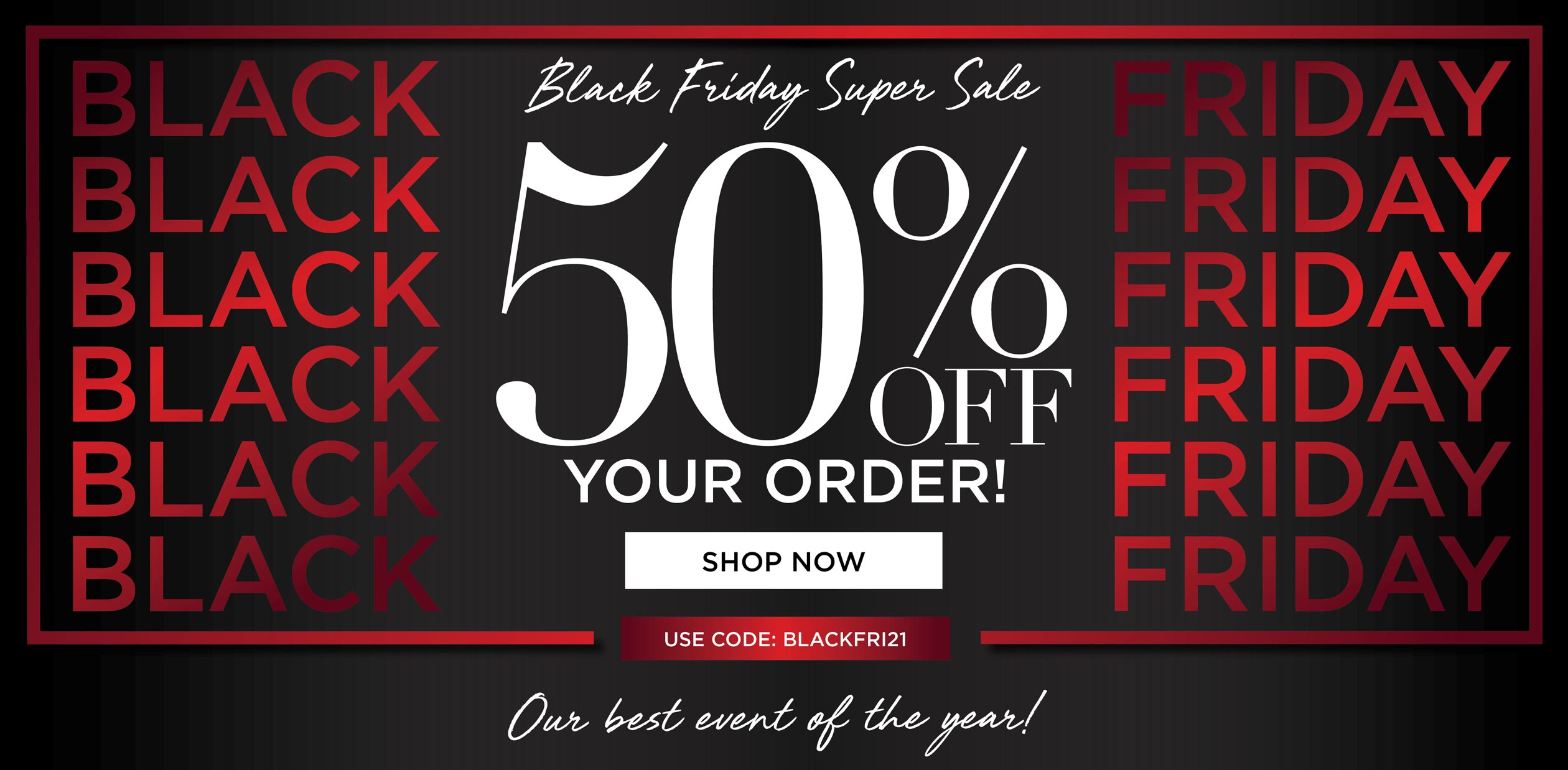 BLACK FRIDAY SUPER SALE! 50% OFF YOUR ORDER - use code: BLACKFRI21 - SHOP NOW