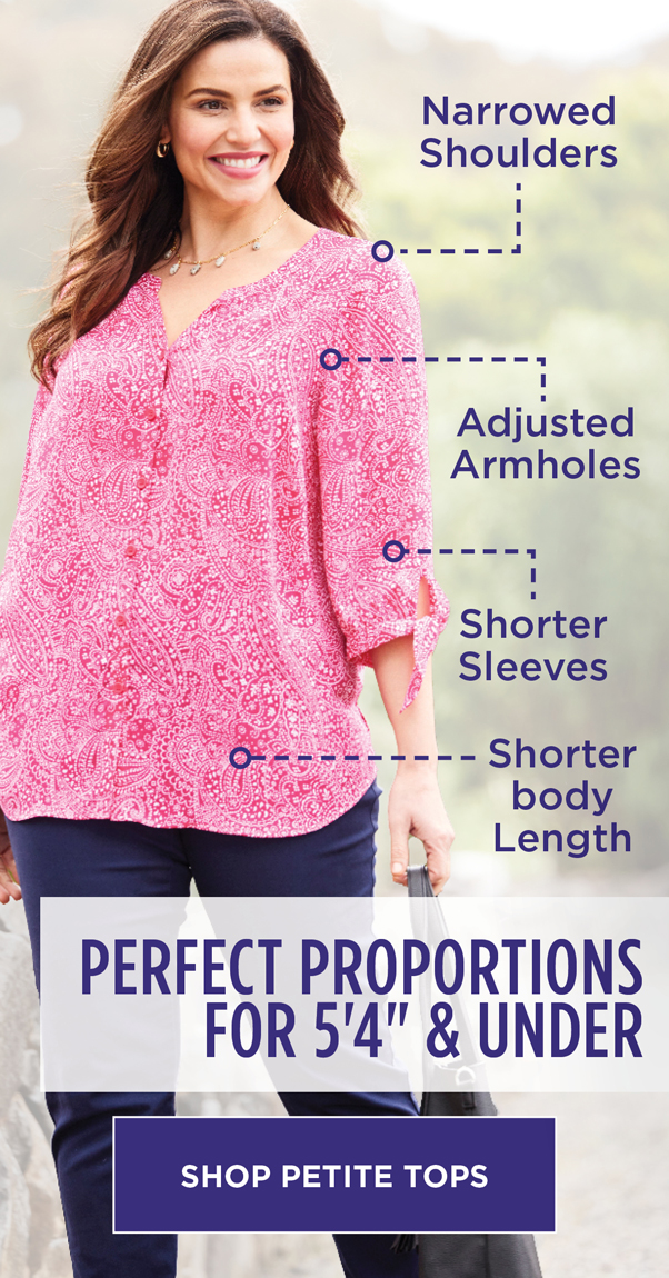 Catherines is your Petite Plus Destination! Perfect proportions for 5 foot 4 and under. Narrowed Shoulders, Adjusted Armholes, Shorter Sleeves, & Shorter (bodY) Length. Shop Petite Tops