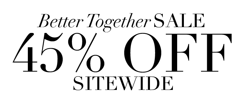 BETTER TOGETHER SALE 45% OFF SITEWIDE