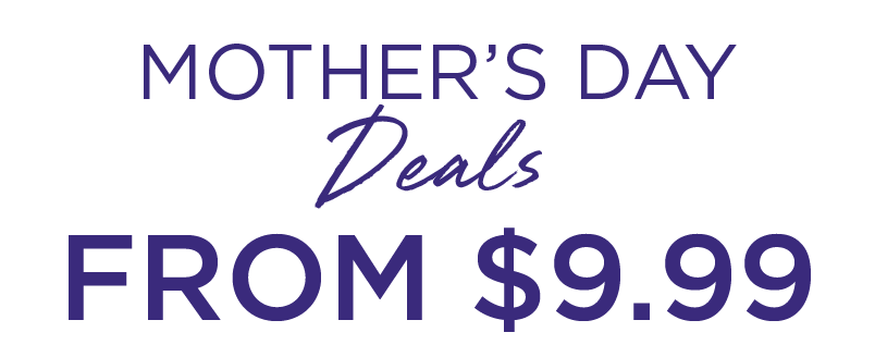 MOTHER'S DAY DEALS FROM $9.99