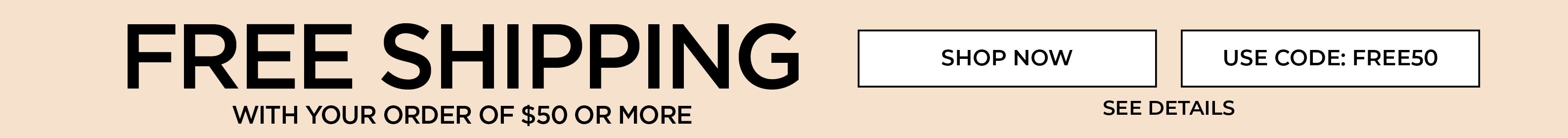 GET FREESHIPPING WITH YOUR ORDER OF $50 OR MORE WHEN YOU USE CODE: FREE50