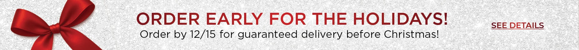  ORDER EARLY FOR THE HOLIDAYS! Order by 12/15 for guaranteed delivery before Christmas! Click to See Details