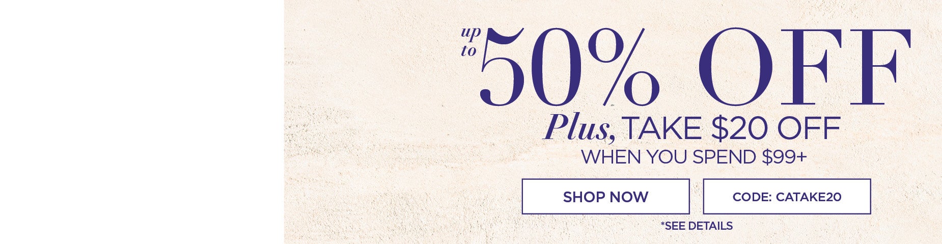 UP TO 50% OFF, PLUS TAKE $20 OFF WHEN YOU SPEND $99+ with code: CATAKE20