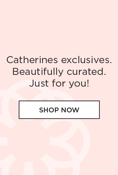 Catherines exclusives. Beautifully curated. Just for you!