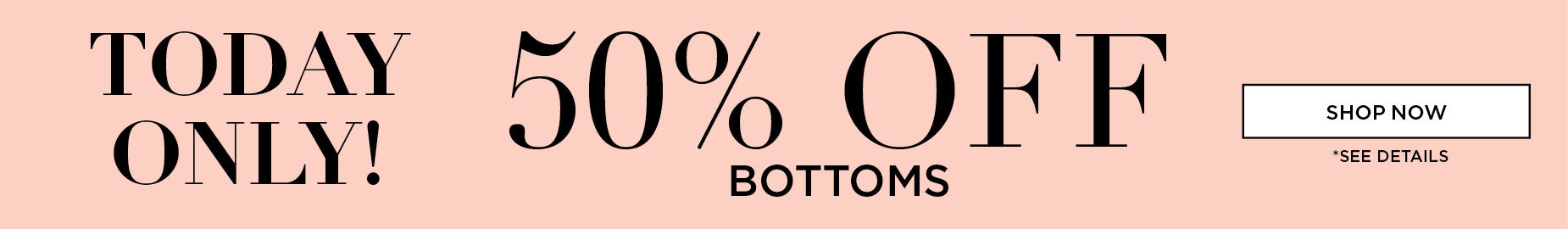TODAY ONLY: 50% OFF BOTTOMS