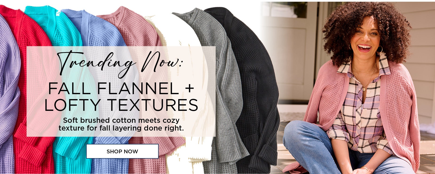 Trending Now: FALL FLANNEL + LOFTY TEXTURES. Soft brushed cotton meets cozy texture for fall layering done right.