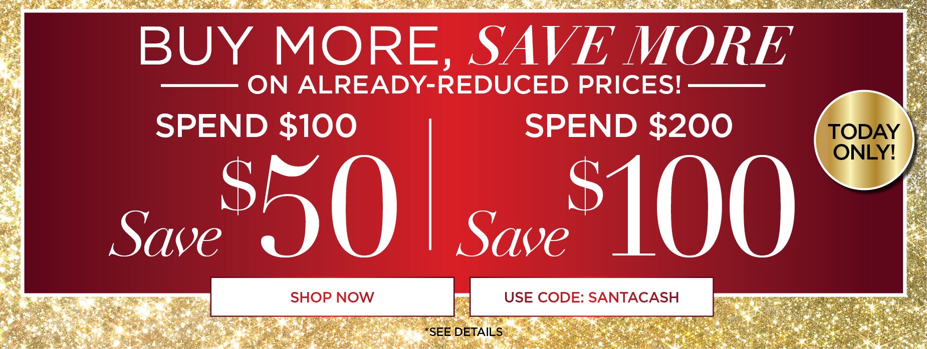 TODAY ONLY! BUY MORE SAVE MORE. SPEEND $100 and save $50 or SPEND $200 and SAVE $100 with code SANTA CASH