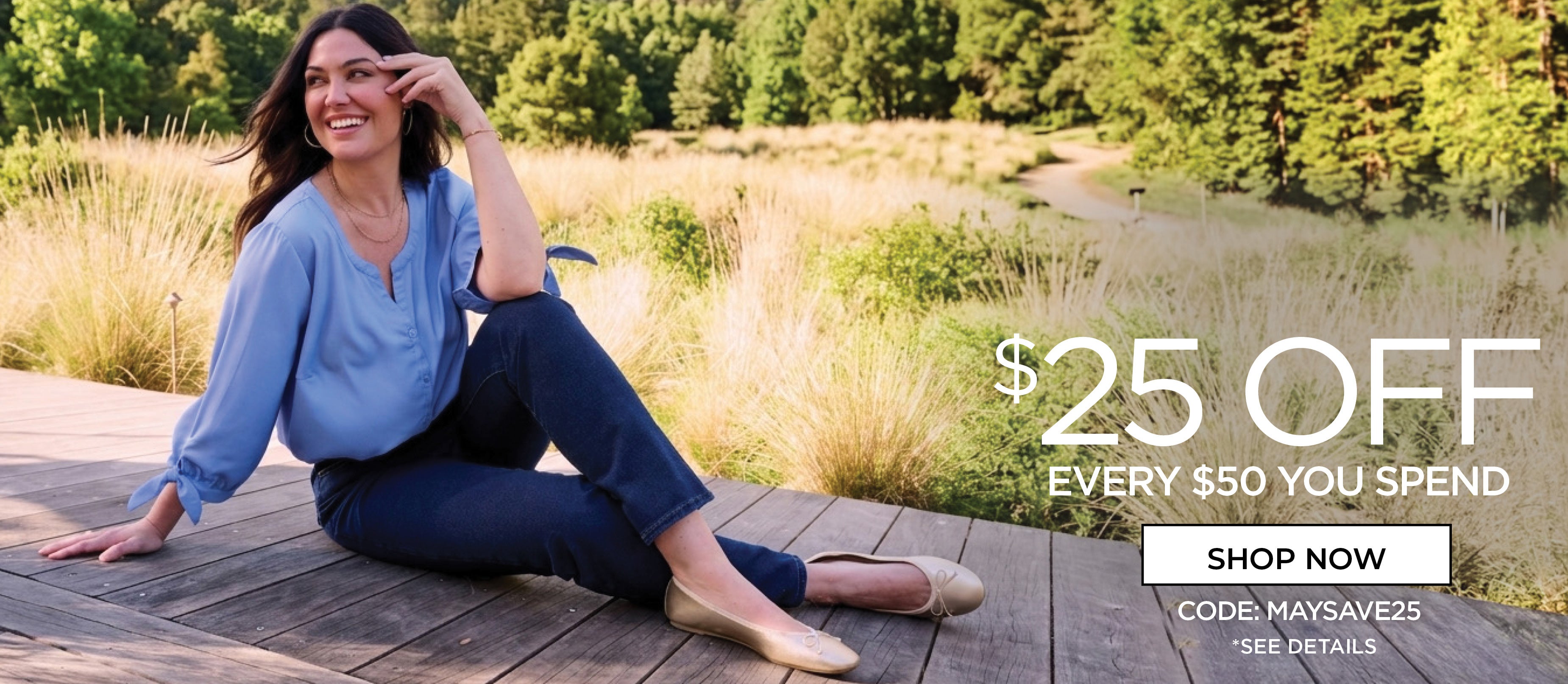 $25 OFF EVERY $50 YOU SPEND. USE CODE: MAYSAVE25