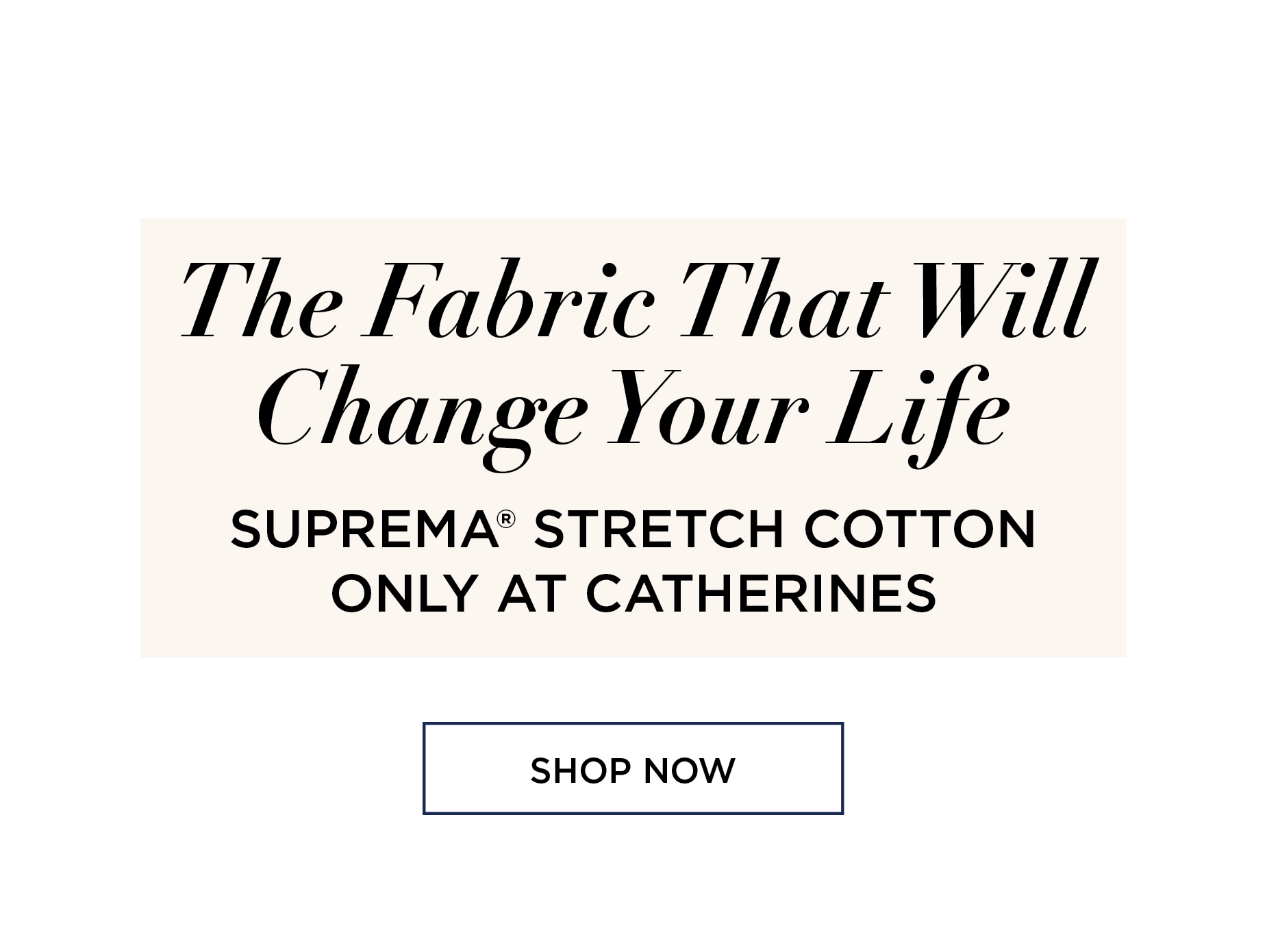 The Fabric The Will Change Your Life. SUPREMA® STRETCH COTTON ONLY AT CATHERINES