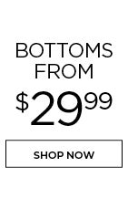 The Bottom Line. Bottoms from $29.99. SHOP NOW