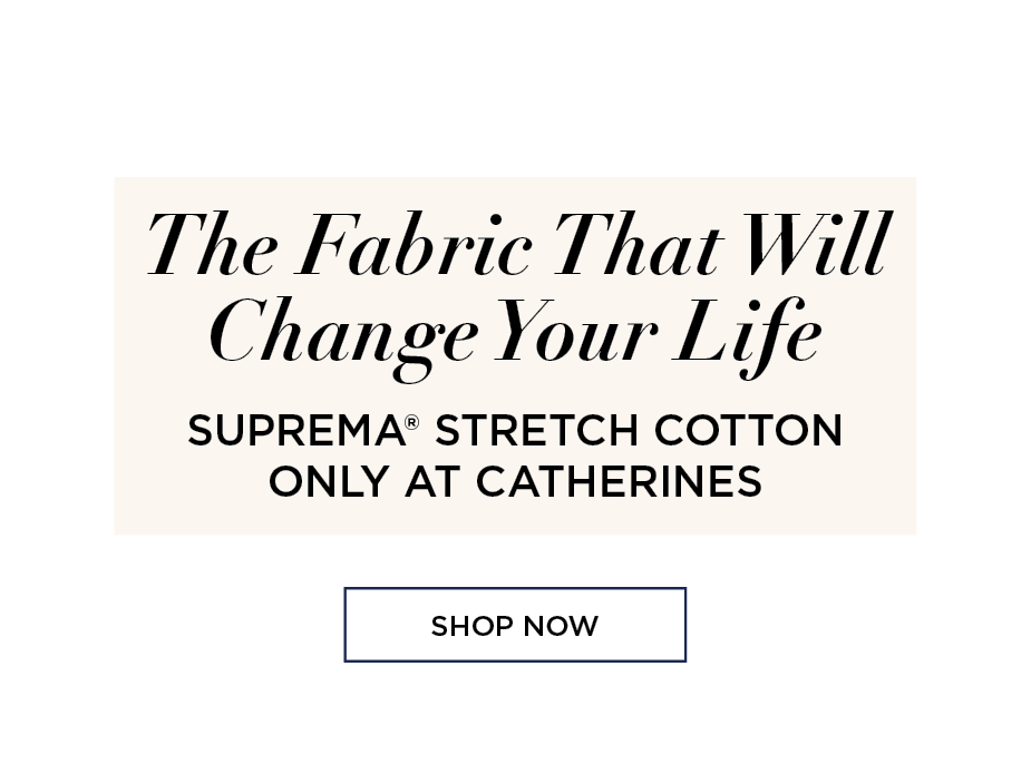 The Fabric The Will Change Your Life. SUPREMA® STRETCH COTTON ONLY AT CATHERINES