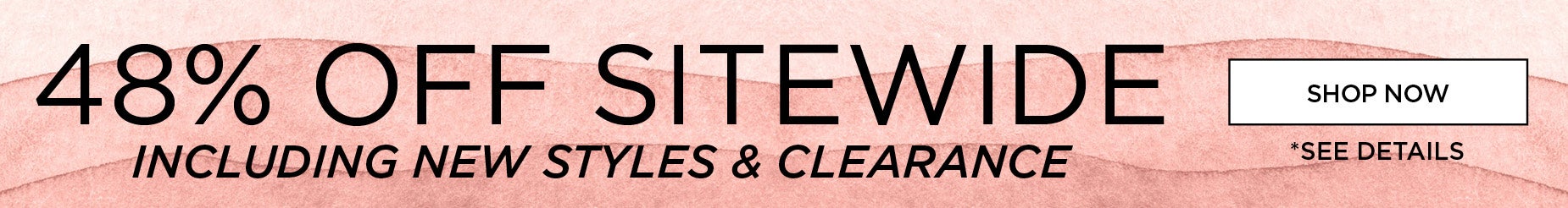 SHOP NOW AND SAVE 48% OFF SITEWIDE INCLUDING NEW STYLES AND CLEARANCE