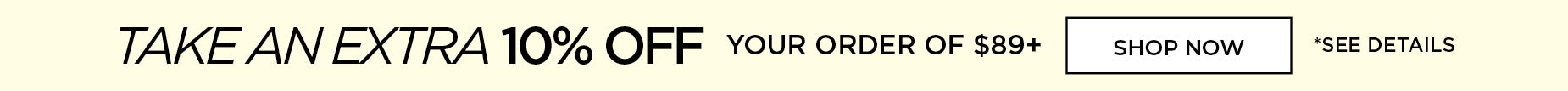 TAKE AN EXTRA 10% OFF YOUR ORDERS OF $89+